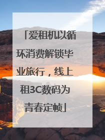 爱租机以循环消费解锁毕业旅行，线上租3C数码为青春定帧