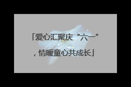 爱心汇聚庆“六一”，情暖童心共成长