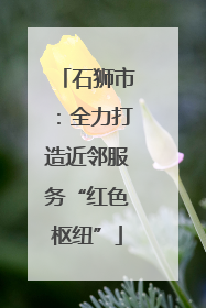 石狮市：全力打造近邻服务“红色枢纽”