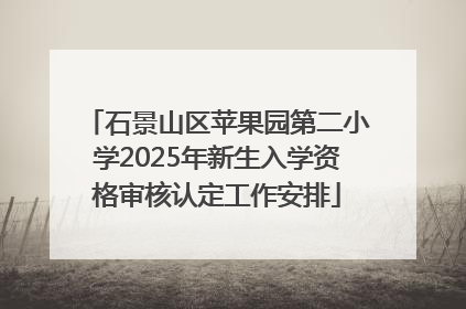 石景山区苹果园第二小学2025年新生入学资格审核认定工作安排