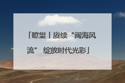 瞭望丨赓续“闽海风流” 绽放时代光彩