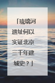 琉璃河遗址何以实证北京三千年建城史？