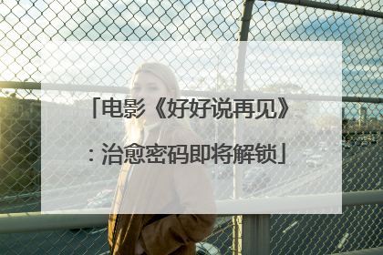 电影《好好说再见》：治愈密码即将解锁