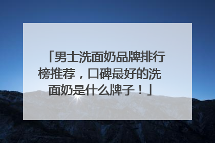 男士洗面奶品牌排行榜推荐，口碑最好的洗面奶是什么牌子！
