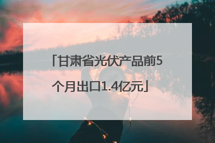 甘肃省光伏产品前5个月出口1.4亿元