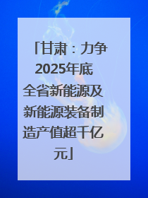 甘肃：力争2025年底全省新能源及新能源装备制造产值超千亿元