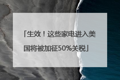 生效！这些家电进入美国将被加征50%关税