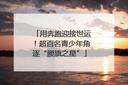 用奔跑迎接世运！超百名青少年角逐“腰旗之星”