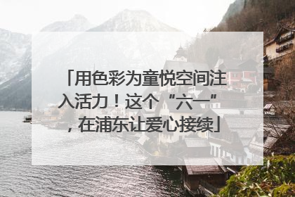 用色彩为童悦空间注入活力！这个“六一”，在浦东让爱心接续