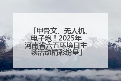 甲骨文、无人机、电子炮！2025年河南省六五环境日主场活动精彩纷呈