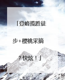登峰揽胜徒步+樱桃采摘？快炫！