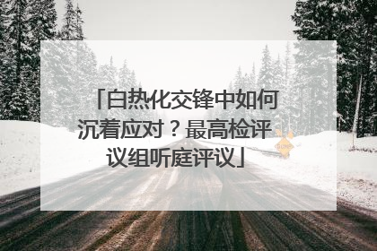 白热化交锋中如何沉着应对？最高检评议组听庭评议