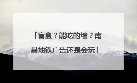 盲盒？能吃的墙？南昌地铁广告还是会玩