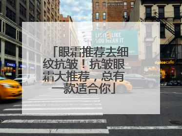 眼霜推荐去细纹抗皱！抗皱眼霜大推荐，总有一款适合你