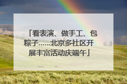 看表演、做手工、包粽子……北京多社区开展丰富活动庆端午
