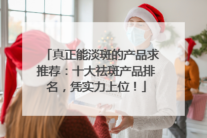 真正能淡斑的产品求推荐：十大祛斑产品排名，凭实力上位！