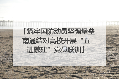 筑牢国防动员坚强堡垒 南通结对高校开展“五进融建”党员联训