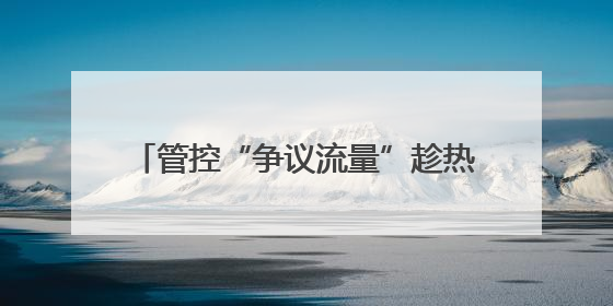 管控“争议流量”趁热变现，平台大有可为