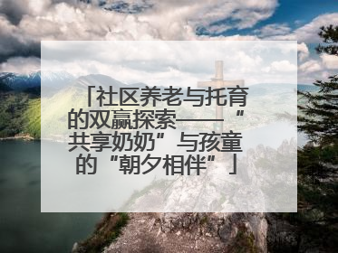 社区养老与托育的双赢探索——“共享奶奶”与孩童的“朝夕相伴”