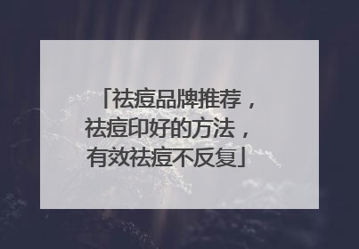 祛痘品牌推荐，祛痘印好的方法，有效祛痘不反复