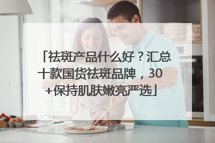 祛斑产品什么好？汇总十款国货祛斑品牌，30+保持肌肤嫩亮严选