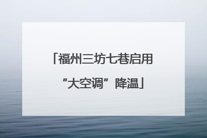 福州三坊七巷启用“大空调”降温