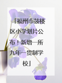 福州市鼓楼区小学划片公布！新增一所九年一贯制学校