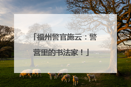 福州警官施云：警营里的书法家！