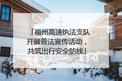 福州高速执法支队开展普法宣传活动，共筑出行安全防线