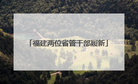 福建两位省管干部履新