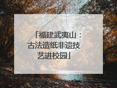 福建武夷山：古法造纸非遗技艺进校园