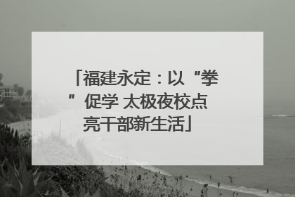 福建永定：以“拳”促学 太极夜校点亮干部新生活