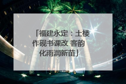 福建永定：土楼作砚书课改 客韵化雨润新苗