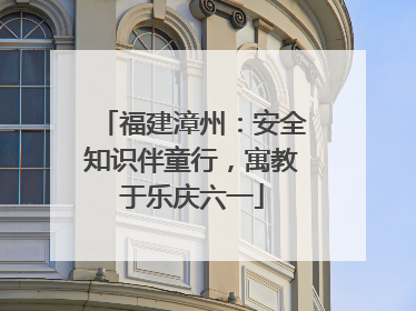 福建漳州：安全知识伴童行，寓教于乐庆六一