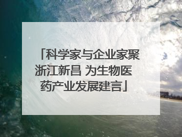 科学家与企业家聚浙江新昌 为生物医药产业发展建言