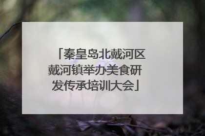 秦皇岛北戴河区戴河镇举办美食研发传承培训大会