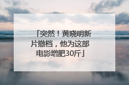 突然！黄晓明新片撤档，他为这部电影增肥30斤