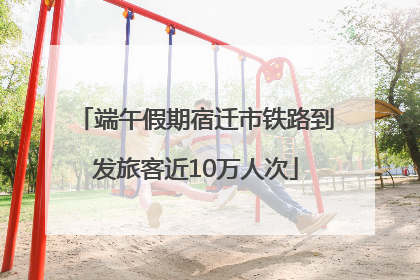 端午假期宿迁市铁路到发旅客近10万人次