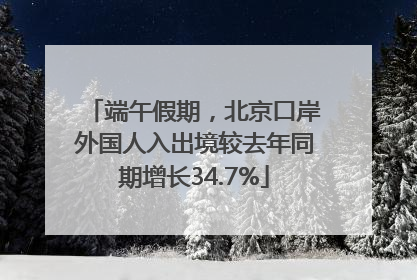 端午假期，北京口岸外国人入出境较去年同期增长34.7%
