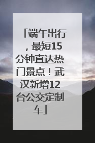端午出行，最短15分钟直达热门景点！武汉新增12台公交定制车
