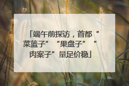 端午前探访，首都“菜篮子”“果盘子”“肉案子”量足价稳