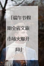 端午节假期全省文旅市场火爆开局