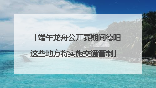 端午龙舟公开赛期间德阳这些地方将实施交通管制