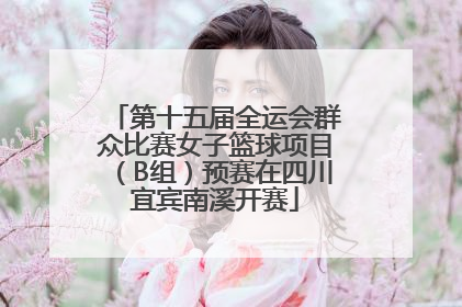 第十五届全运会群众比赛女子篮球项目（B组）预赛在四川宜宾南溪开赛