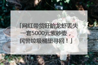 网红带货盱眙龙虾丢失一套5000元紫砂壶，民警垃圾桶里寻回！