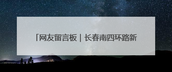 网友留言板｜长春南四环路新增出口引热议 有网友问能否改出口为入口？官方回应来了