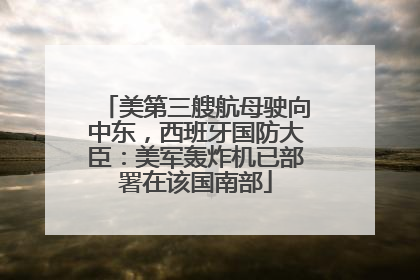 美第三艘航母驶向中东，西班牙国防大臣：美军轰炸机已部署在该国南部