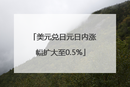 美元兑日元日内涨幅扩大至0.5%