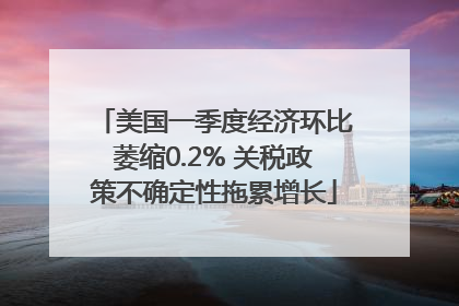 美国一季度经济环比萎缩0.2% 关税政策不确定性拖累增长