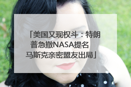 美国又现权斗：特朗普急撤NASA提名 马斯克亲密盟友出局